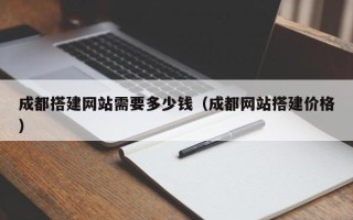 马鞍山成都搭建网站需要多少钱（成都网站搭建价格）