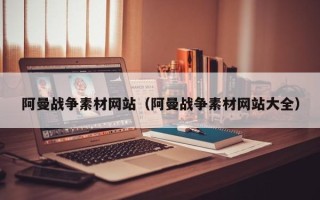 马鞍山阿曼战争素材网站（阿曼战争素材网站大全）