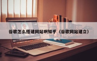 马鞍山谷歌怎么搭建网站啊知乎（谷歌网站建立）
