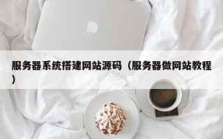 马鞍山服务器系统搭建网站源码（服务器做网站教程）