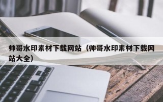 马鞍山帅哥水印素材下载网站（帅哥水印素材下载网站大全）