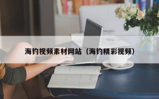 马鞍山海钓视频素材网站（海钓精彩视频）