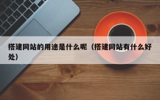 马鞍山搭建网站的用途是什么呢（搭建网站有什么好处）