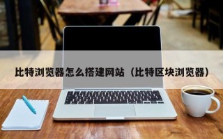 马鞍山比特浏览器怎么搭建网站（比特区块浏览器）