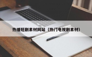马鞍山热播短剧素材网站（热门电视剧素材）