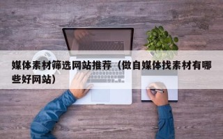 马鞍山媒体素材筛选网站推荐（做自媒体找素材有哪些好网站）