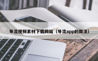 马鞍山导流视频素材下载网站（导流app的做法）