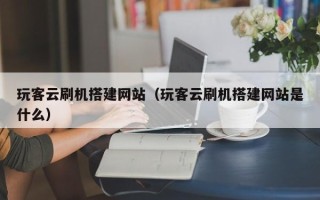 马鞍山玩客云刷机搭建网站（玩客云刷机搭建网站是什么）