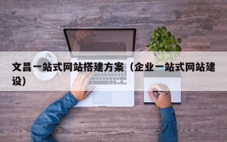马鞍山文昌一站式网站搭建方案（企业一站式网站建设）