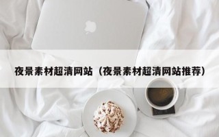 马鞍山夜景素材超清网站（夜景素材超清网站推荐）
