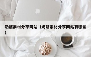马鞍山奶酪素材分享网站（奶酪素材分享网站有哪些）