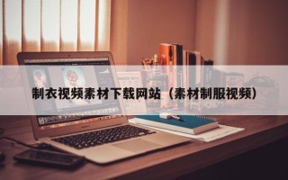 马鞍山制衣视频素材下载网站（素材制服视频）