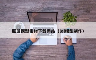 马鞍山联盟模型素材下载网站（lol模型制作）