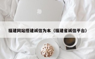 马鞍山福建网站搭建诚信为本（福建省诚信平台）