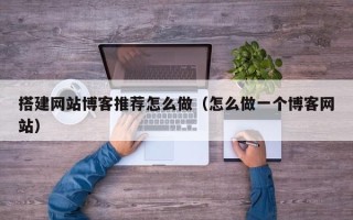 马鞍山搭建网站博客推荐怎么做（怎么做一个博客网站）