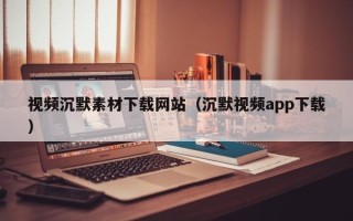 马鞍山视频沉默素材下载网站（沉默视频app下载）