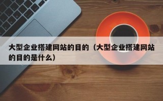 马鞍山大型企业搭建网站的目的（大型企业搭建网站的目的是什么）