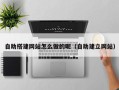 马鞍山自助搭建网站怎么做的呢（自助建立网站）