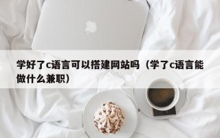马鞍山学好了c语言可以搭建网站吗（学了c语言能做什么兼职）