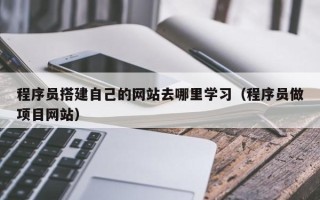 马鞍山程序员搭建自己的网站去哪里学习（程序员做项目网站）