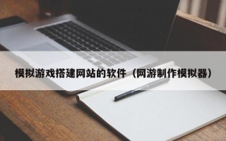 马鞍山模拟游戏搭建网站的软件（网游制作模拟器）