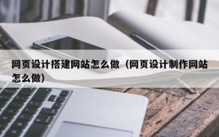 马鞍山网页设计搭建网站怎么做（网页设计制作网站怎么做）