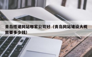 马鞍山青岛搭建网站哪家公司好（青岛网站建设大概需要多少钱）